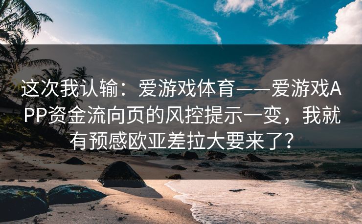 这次我认输：爱游戏体育——爱游戏APP资金流向页的风控提示一变，我就有预感欧亚差拉大要来了？