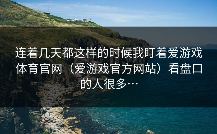 连着几天都这样的时候我盯着爱游戏体育官网（爱游戏官方网站）看盘口的人很多…