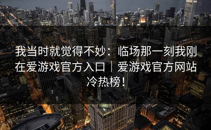 我当时就觉得不妙：临场那一刻我刚在爱游戏官方入口｜爱游戏官方网站冷热榜！