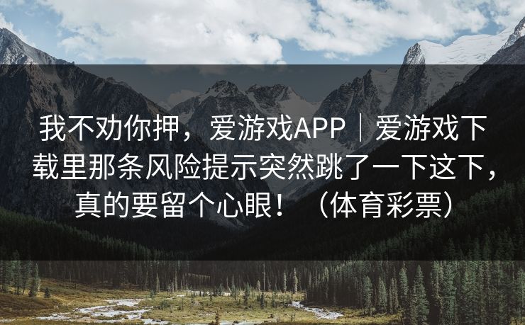 我不劝你押，爱游戏APP｜爱游戏下载里那条风险提示突然跳了一下这下，真的要留个心眼！（体育彩票）