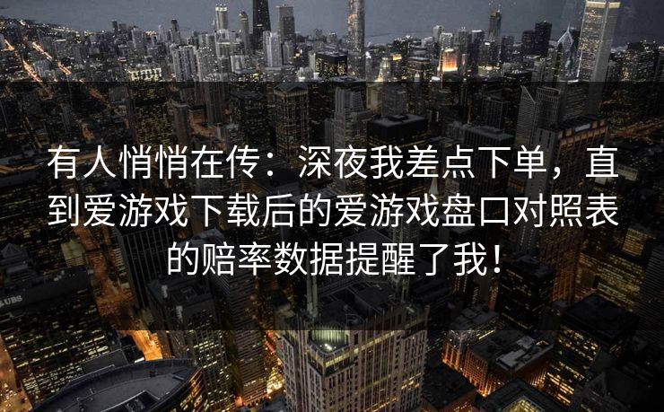 有人悄悄在传：深夜我差点下单，直到爱游戏下载后的爱游戏盘口对照表的赔率数据提醒了我！