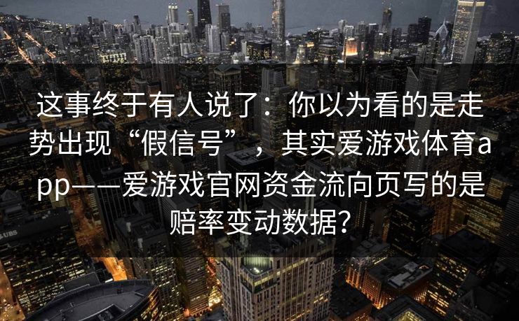 这事终于有人说了:你以为看的是走势出现“假信号”,其实爱游戏体育app——爱游戏官网资金流向页写的是赔率变动数据? 这事终于有人说了:你以为看的是走势出现“假信号”,其实爱游戏体育app——爱游戏官网资金流向页写的是赔率变动数据?