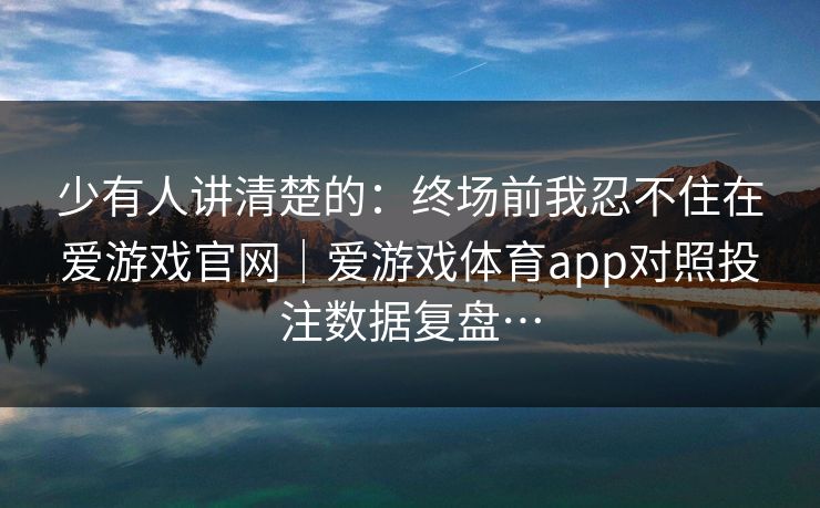 少有人讲清楚的：终场前我忍不住在爱游戏官网｜爱游戏体育app对照投注数据复盘…