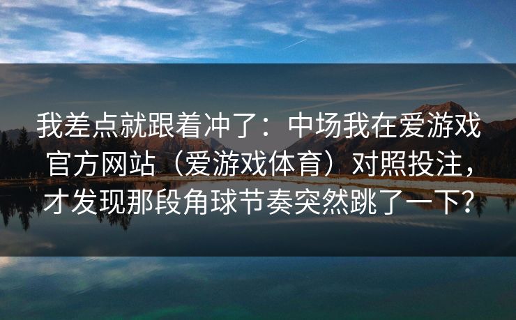 我差点就跟着冲了:中场我在爱游戏官方网站(爱游戏体育)对照投注,才发现那段角球节奏突然跳了一下? 我差点就跟着冲了:中场我在爱游戏官方网站(爱游戏体育)对照投注,才发现那段角球节奏突然跳了一下?