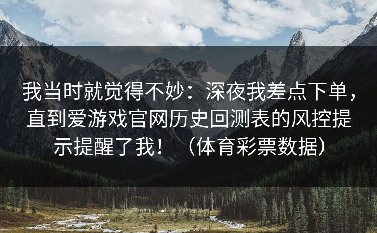 我当时就觉得不妙：深夜我差点下单，直到爱游戏官网历史回测表的风控提示提醒了我！（体育彩票数据）