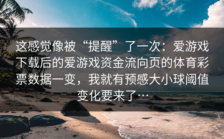这感觉像被“提醒”了一次：爱游戏下载后的爱游戏资金流向页的体育彩票数据一变，我就有预感大小球阈值变化要来了…
