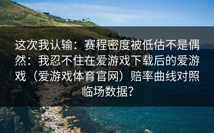 这次我认输:赛程密度被低估不是偶然:我忍不住在爱游戏下载后的爱游戏(爱游戏体育官网)赔率曲线对照临场数据? 这次我认输:赛程密度被低估不是偶然:我忍不住在爱游戏下载后的爱游戏(爱游戏体育官网)赔率曲线对照临场数据?