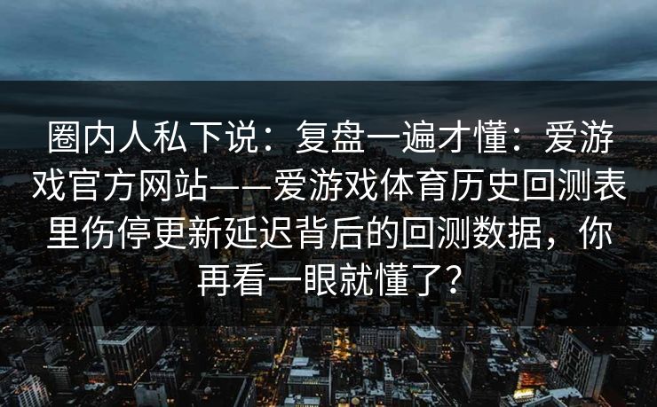 圈内人私下说：复盘一遍才懂：爱游戏官方网站——爱游戏体育历史回测表里伤停更新延迟背后的回测数据，你再看一眼就懂了？