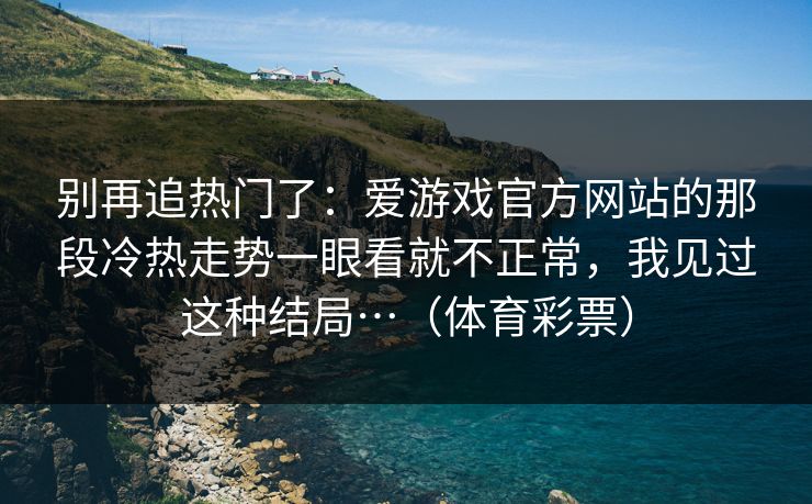 别再追热门了:爱游戏官方网站的那段冷热走势一眼看就不正常,我见过这种结局…(体育彩票) 别再追热门了:爱游戏官方网站的那段冷热走势一眼看就不正常,我见过这种结局…(体育彩票)