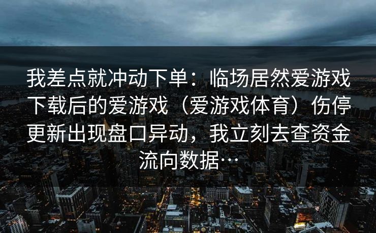我差点就冲动下单：临场居然爱游戏下载后的爱游戏（爱游戏体育）伤停更新出现盘口异动，我立刻去查资金流向数据…